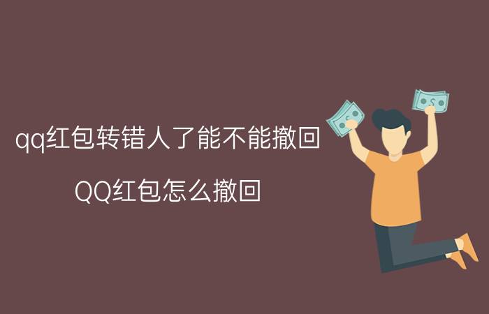 qq红包转错人了能不能撤回 QQ红包怎么撤回，红包发出去可以撤回吗？